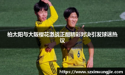 柏太阳与大阪樱花激战正酣精彩对决引发球迷热议